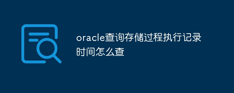 oracle查询存储过程执行记录时间怎么查