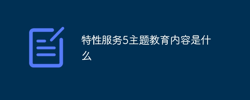 特性服务5主题教育内容是什么