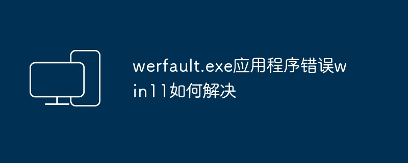 werfault.exe应用程序错误win11如何解决