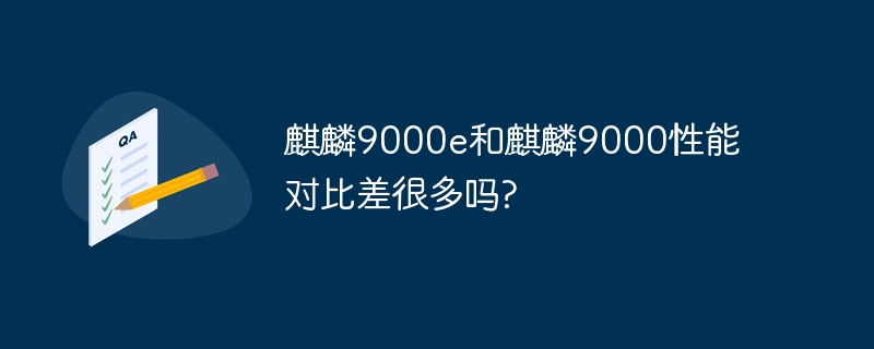 麒麟9000e和麒麟9000性能对比差很多吗?