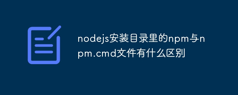nodejs安装目录里的npm与npm.cmd文件有什么区别
