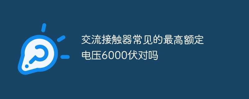 交流接触器常见的最高额定电压6000伏对吗