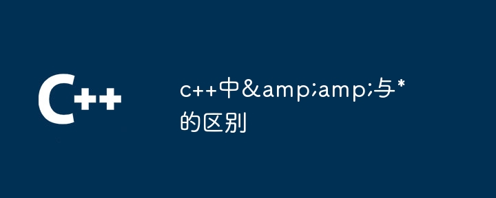 c++中&amp;amp;amp;amp;与*的区别