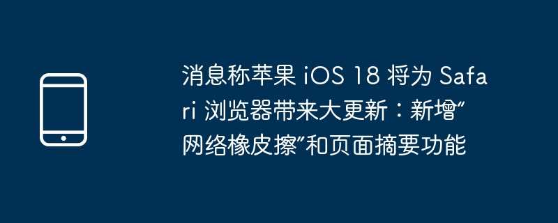 消息称苹果 ios 18 将为 safari 浏览器带来大更新：新增“网络橡皮擦”和页面摘要功能