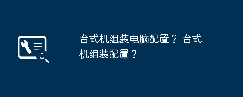 台式机组装电脑配置？ 台式机组装配置？