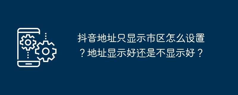 抖音地址只显示市区怎么设置？地址显示好还是不显示好？