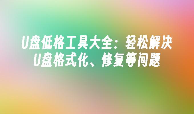 U盘低格工具大全：轻松解决U盘格式化、修复等问题