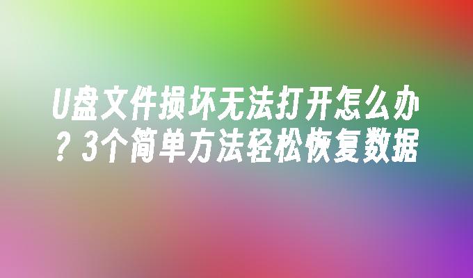 U盘文件损坏无法打开怎么办？3个简单方法轻松恢复数据