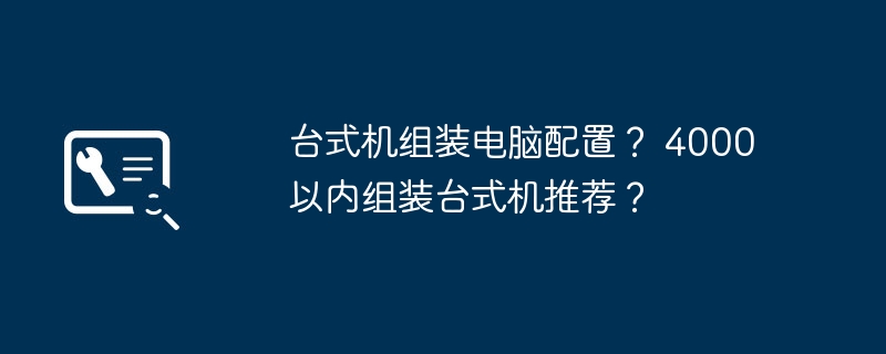 台式机组装电脑配置？ 4000以内组装台式机推荐？