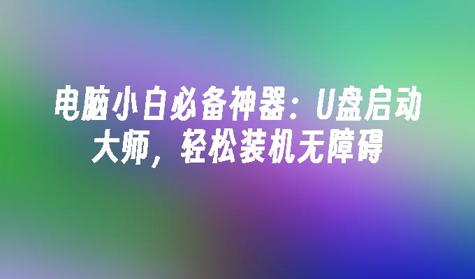 电脑小白必备神器：U盘启动大师，轻松装机无障碍