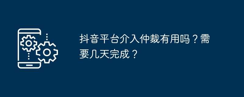 抖音平台介入仲裁有用吗？需要几天完成？