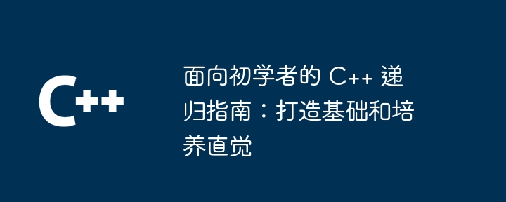 面向初学者的 C++ 递归指南：打造基础和培养直觉