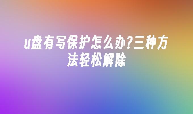 u盘有写保护怎么办?三种方法轻松解除