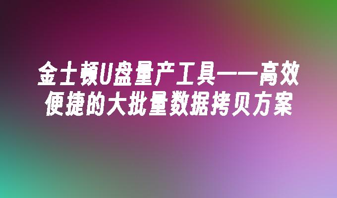 金士顿U盘量产工具——高效便捷的大批量数据拷贝方案