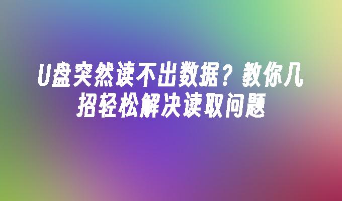 U盘突然读不出数据？教你几招轻松解决读取问题