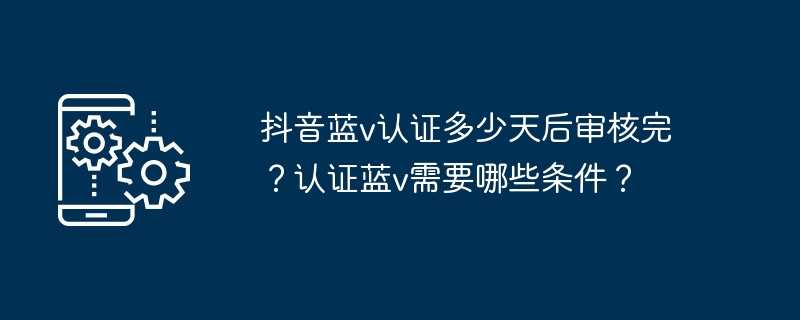 抖音蓝v认证多少天后审核完？认证蓝v需要哪些条件？