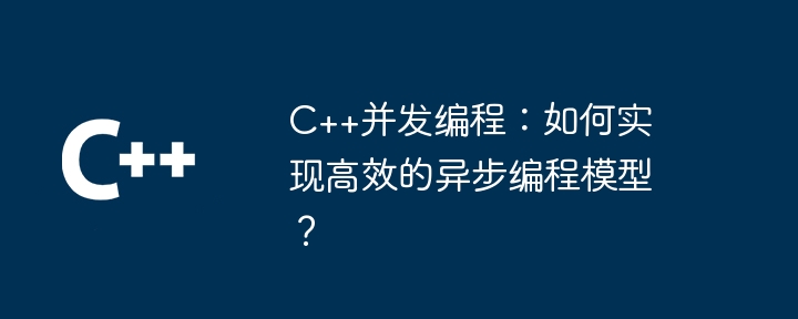 C++并发编程：如何实现高效的异步编程模型？