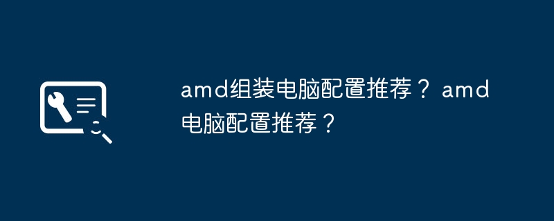 amd组装电脑配置推荐？ amd电脑配置推荐？