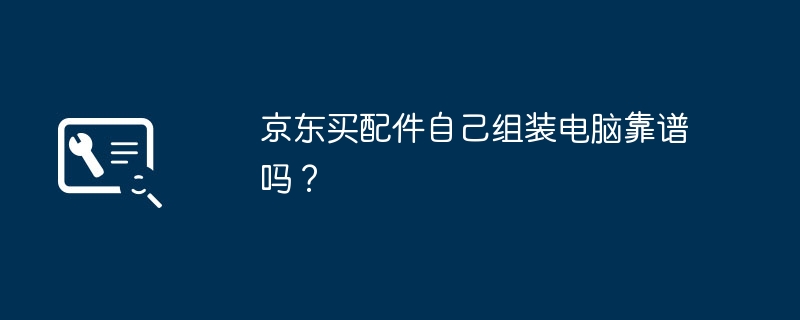 京东买配件自己组装电脑靠谱吗？