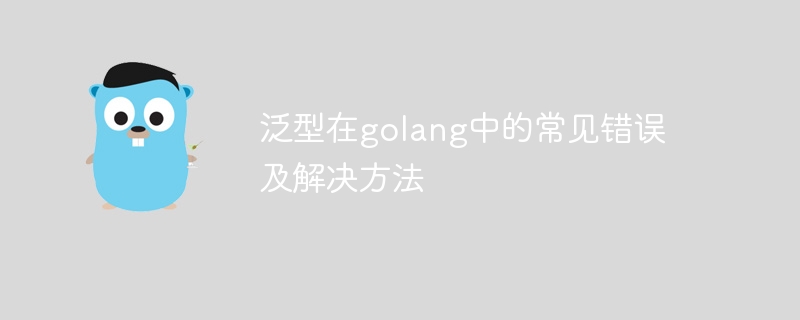 泛型在golang中的常见错误及解决方法