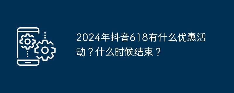 2024年抖音618有什么优惠活动？什么时候结束？