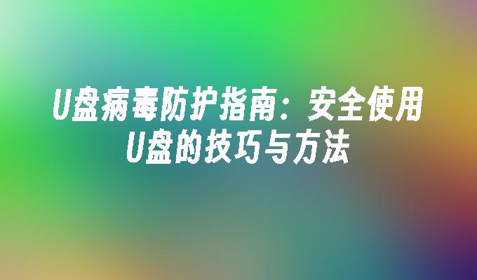 U盘病毒防护指南：安全使用U盘的技巧与方法