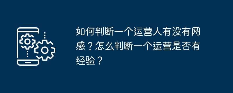 如何判断一个运营人有没有网感？怎么判断一个运营是否有经验？