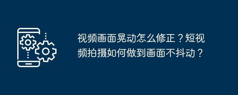 视频画面晃动怎么修正？短视频拍摄如何做到画面不抖动？