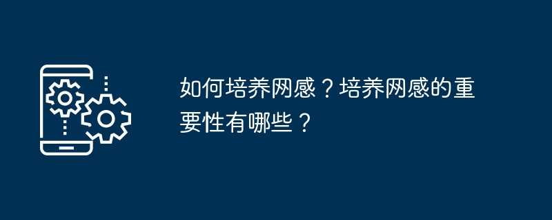 如何培养网感？培养网感的重要性有哪些？