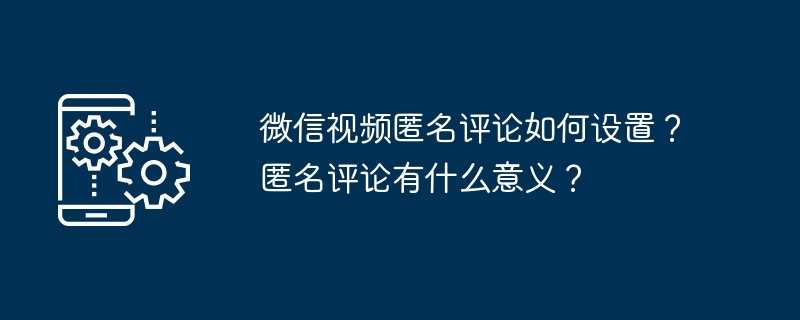 微信视频匿名评论如何设置？匿名评论有什么意义？