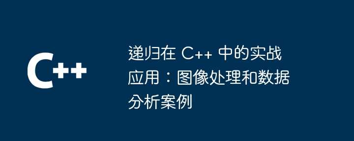 递归在 C++ 中的实战应用：图像处理和数据分析案例