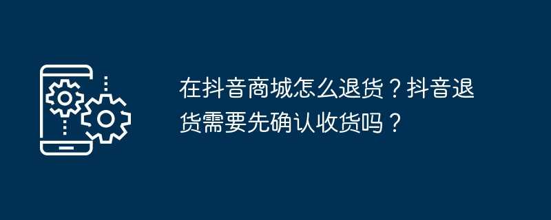 在抖音商城怎么退货？抖音退货需要先确认收货吗？