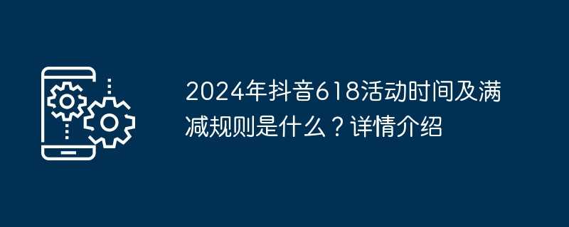 2024年抖音618活动时间及满减规则是什么？详情介绍