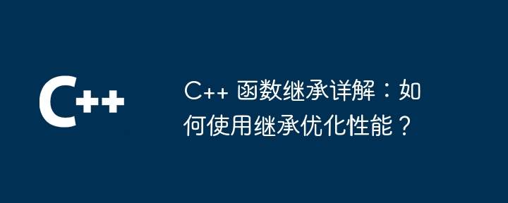 C++ 函数继承详解：如何使用继承优化性能？