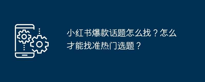 小红书爆款话题怎么找？怎么才能找准热门选题？