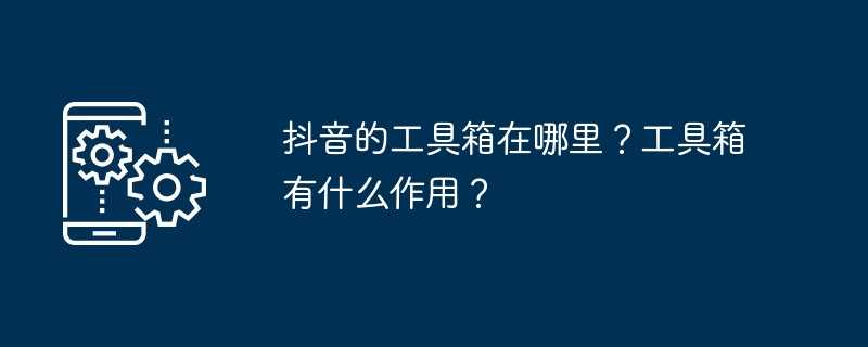 抖音的工具箱在哪里？工具箱有什么作用？