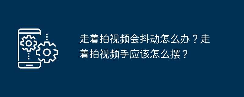 走着拍视频会抖动怎么办？走着拍视频手应该怎么摆？