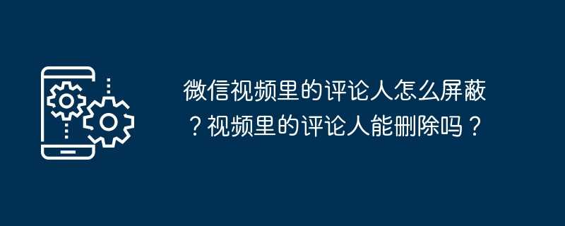 微信视频里的评论人怎么屏蔽？视频里的评论人能删除吗？