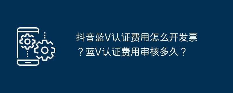 抖音蓝v认证费用怎么开发票？蓝v认证费用审核多久？