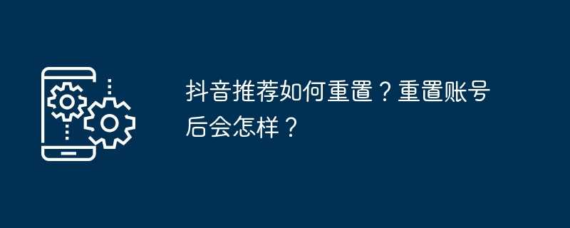 抖音推荐如何重置？重置账号后会怎样？