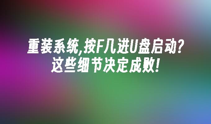 重装系统,按F几进U盘启动?这些细节决定成败!