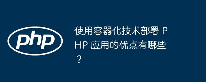 使用容器化技术部署 PHP 应用的优点有哪些？