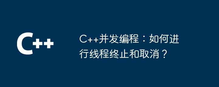 C++并发编程：如何进行线程终止和取消？