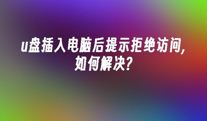 u盘插入电脑后提示拒绝访问,如何解决?