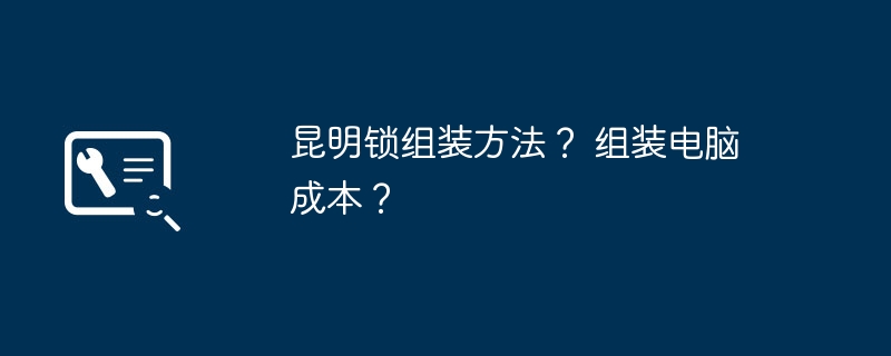 昆明锁组装方法？ 组装电脑成本？