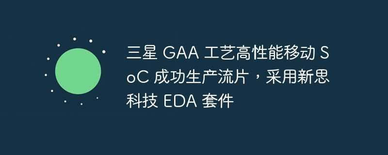 三星 gaa 工艺高性能移动 soc 成功生产流片，采用新思科技 eda 套件