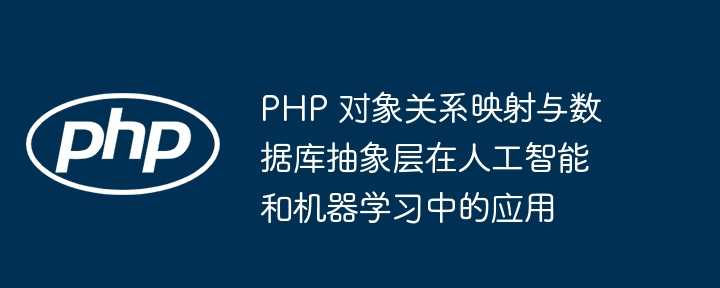 PHP 对象关系映射与数据库抽象层在人工智能和机器学习中的应用