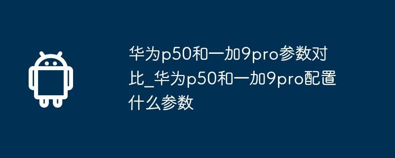 华为p50和一加9pro参数对比_华为p50和一加9pro配置什么参数