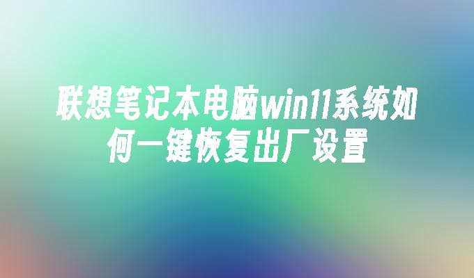 联想笔记本电脑win11系统怎么一键恢复出厂设置