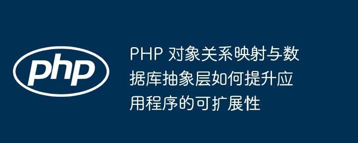 PHP 对象关系映射与数据库抽象层如何提升应用程序的可扩展性